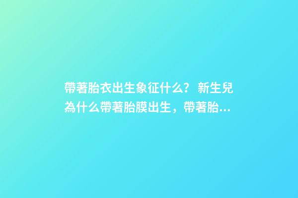 帶著胎衣出生象征什么？ 新生兒為什么帶著胎膜出生，帶著胎膜的孩子有什么不同？-第1張-觀點-玄機派